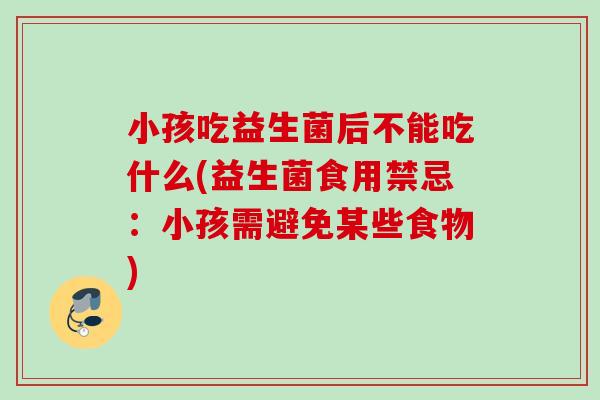小孩吃益生菌后不能吃什么(益生菌食用禁忌:小孩需避免某些食物) 小孩吃益生菌后不能吃什么(益生菌食用禁忌:小孩需避免某些食物)