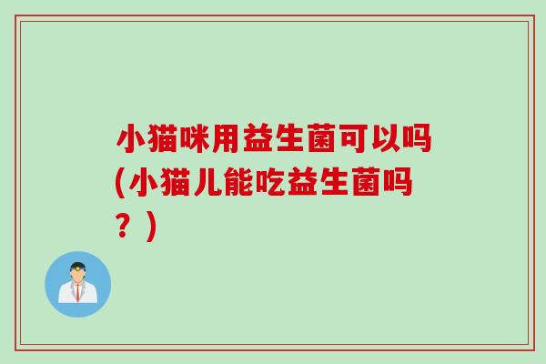 小猫咪用益生菌可以吗(小猫儿能吃益生菌吗？)