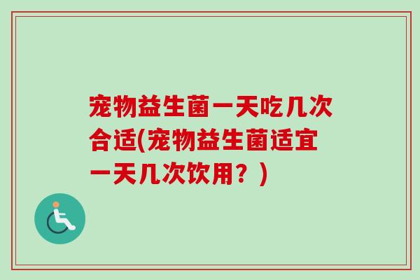 宠物益生菌一天吃几次合适(宠物益生菌适宜一天几次饮用?) 宠物益生菌一天吃几次合适(宠物益生菌适宜一天几次饮用?)