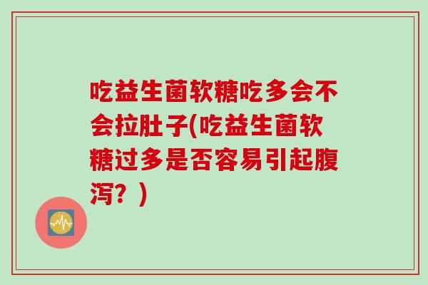 吃益生菌软糖吃多会不会拉肚子(吃益生菌软糖过多是否容易引起腹泻？)