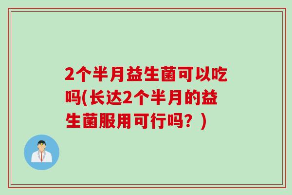 2个半月益生菌可以吃吗(长达2个半月的益生菌服用可行吗？)