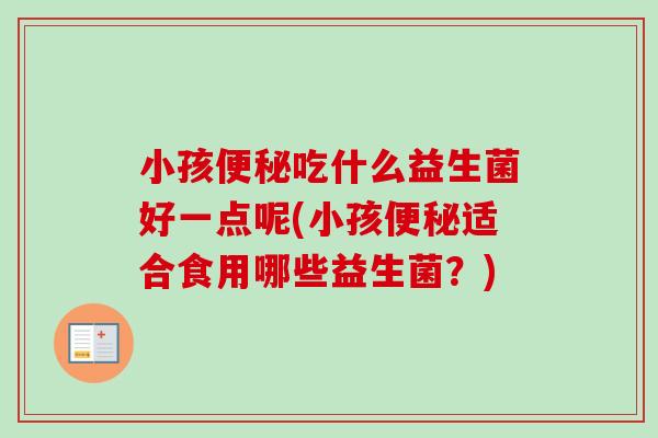 小孩吃什么益生菌好一点呢(小孩适合食用哪些益生菌？)