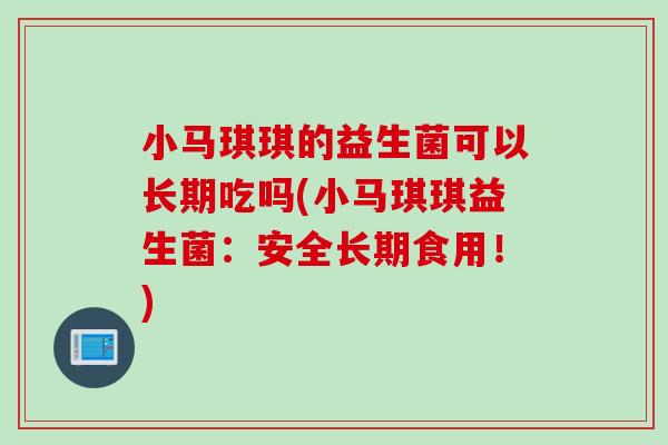 小马琪琪的益生菌可以长期吃吗(小马琪琪益生菌:安全长期食用!) 小马琪琪的益生菌可以长期吃吗(小马琪琪益生菌:安全长期食用!)