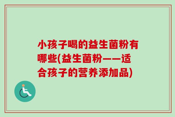 小孩子喝的益生菌粉有哪些(益生菌粉——适合孩子的营养添加品)