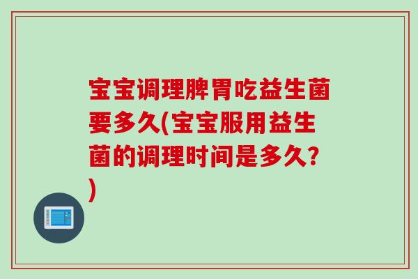 宝宝调理脾胃吃益生菌要多久(宝宝服用益生菌的调理时间是多久?) 宝宝调理脾胃吃益生菌要多久(宝宝服用益生菌的调理时间是多久?)