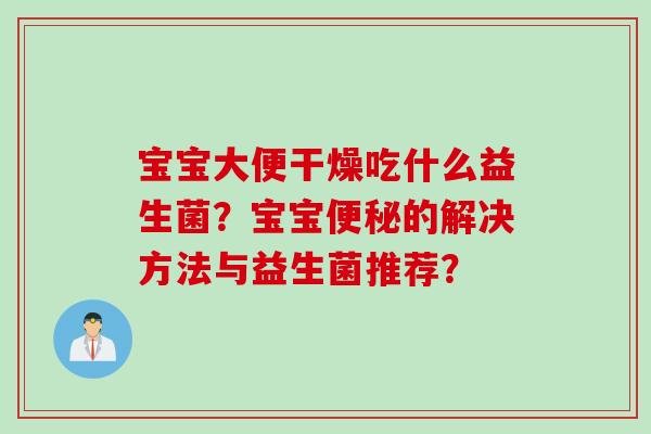 宝宝大便干燥吃什么益生菌?宝宝的解决方法与益生菌推荐? 宝宝大便干燥吃什么益生菌?宝宝的解决方法与益生菌推荐?