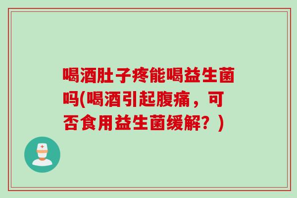 喝酒肚子疼能喝益生菌吗(喝酒引起，可否食用益生菌缓解？)