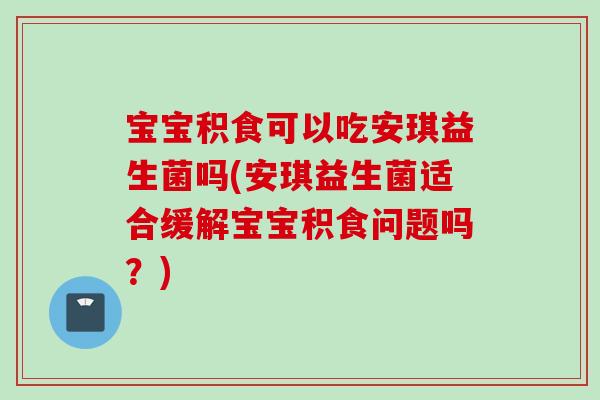 宝宝积食可以吃安琪益生菌吗(安琪益生菌适合缓解宝宝积食问题吗?) 宝宝积食可以吃安琪益生菌吗(安琪益生菌适合缓解宝宝积食问题吗?)