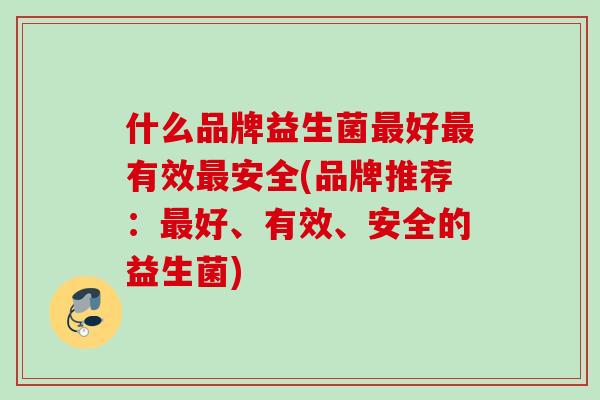 什么品牌益生菌好有效安全(品牌推荐:好、有效、安全的益生菌) 什么品牌益生菌好有效安全(品牌推荐:好、有效、安全的益生菌)