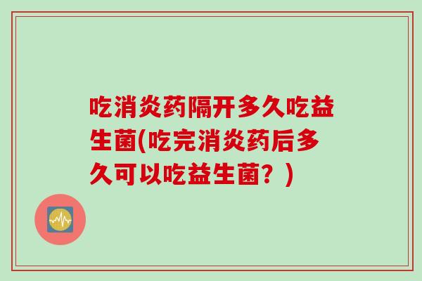 吃药隔开多久吃益生菌(吃完药后多久可以吃益生菌？)