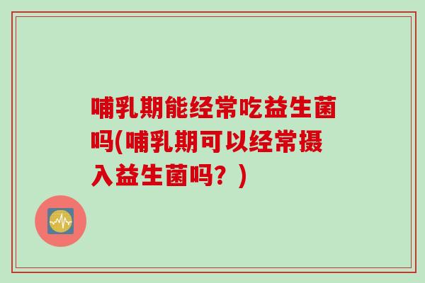 哺乳期能经常吃益生菌吗(哺乳期可以经常摄入益生菌吗?) 哺乳期能经常吃益生菌吗(哺乳期可以经常摄入益生菌吗?)