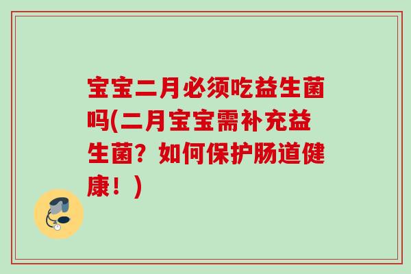 宝宝二月必须吃益生菌吗(二月宝宝需补充益生菌?如何保护肠道健康!) 宝宝二月必须吃益生菌吗(二月宝宝需补充益生菌?如何保护肠道健康!)