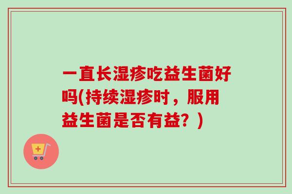 一直长湿疹吃益生菌好吗(持续湿疹时，服用益生菌是否有益？)