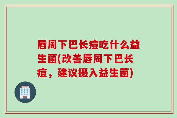 唇周下巴长痘吃什么益生菌(改善唇周下巴长痘，建议摄入益生菌)