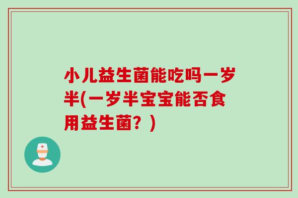 小儿益生菌能吃吗一岁半(一岁半宝宝能否食用益生菌？)