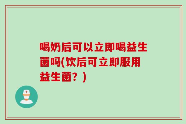 喝奶后可以立即喝益生菌吗(饮后可立即服用益生菌?) 喝奶后可以立即喝益生菌吗(饮后可立即服用益生菌?)