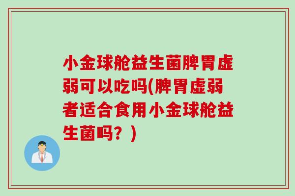 小金球舱益生菌脾胃虚弱可以吃吗(脾胃虚弱者适合食用小金球舱益生菌吗?) 小金球舱益生菌脾胃虚弱可以吃吗(脾胃虚弱者适合食用小金球舱益生菌吗?)