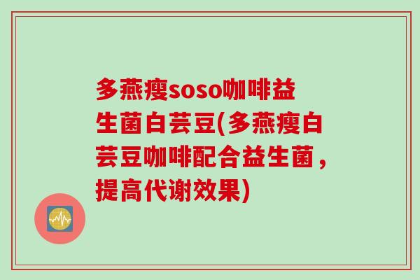 多燕瘦soso咖啡益生菌白芸豆(多燕瘦白芸豆咖啡配合益生菌，提高代谢效果)