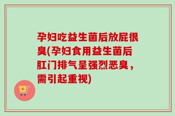 孕妇吃益生菌后放屁很臭(孕妇食用益生菌后肛门排气呈强烈恶臭，需引起重视)
