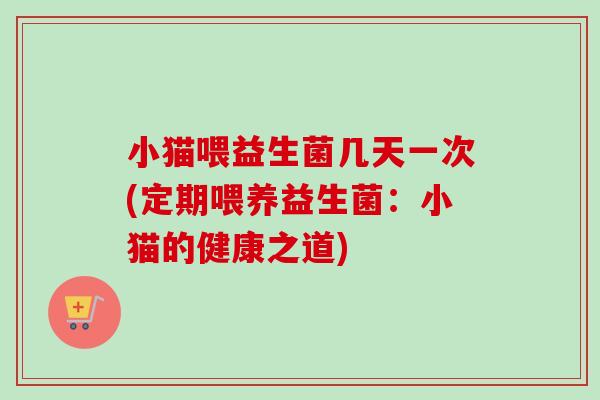 小猫喂益生菌几天一次(定期喂养益生菌：小猫的健康之道)