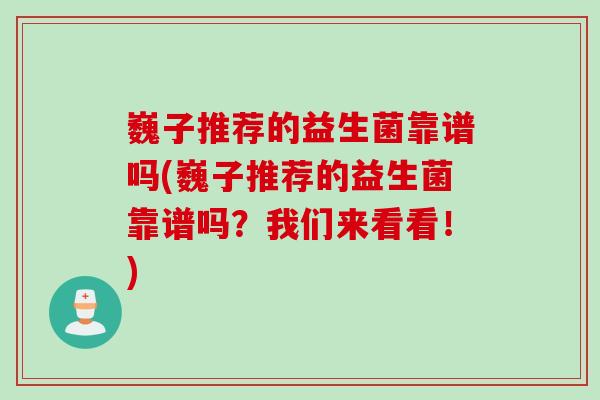 巍子推荐的益生菌靠谱吗(巍子推荐的益生菌靠谱吗?我们来看看!) 巍子推荐的益生菌靠谱吗(巍子推荐的益生菌靠谱吗?我们来看看!)