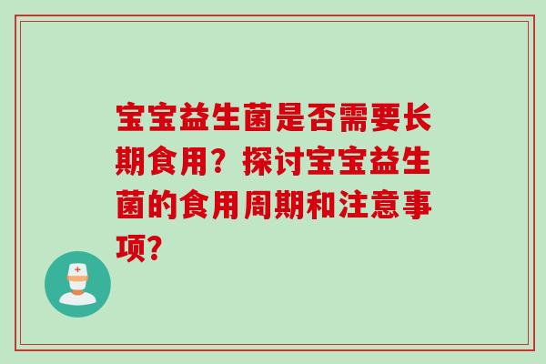 宝宝益生菌是否需要长期食用？探讨宝宝益生菌的食用周期和注意事项？