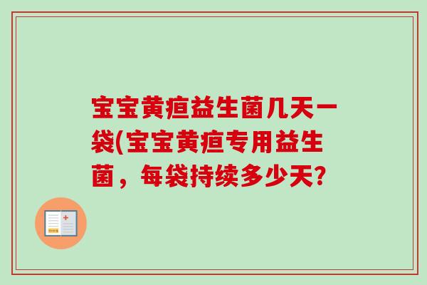 宝宝黄疸益生菌几天一袋(宝宝黄疸专用益生菌,每袋持续多少天? 宝宝黄疸益生菌几天一袋(宝宝黄疸专用益生菌,每袋持续多少天?
