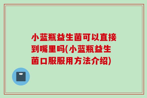 小蓝瓶益生菌可以直接到嘴里吗(小蓝瓶益生菌口服服用方法介绍)