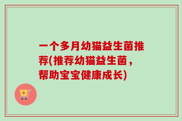 一个多月幼猫益生菌推荐(推荐幼猫益生菌,帮助宝宝健康成长) 一个多月幼猫益生菌推荐(推荐幼猫益生菌,帮助宝宝健康成长)