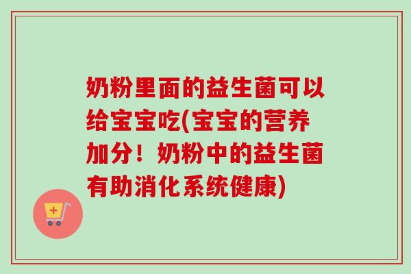 奶粉里面的益生菌可以给宝宝吃(宝宝的营养加分!奶粉中的益生菌有助消化系统健康) 奶粉里面的益生菌可以给宝宝吃(宝宝的营养加分!奶粉中的益生菌有助消化系统健康)