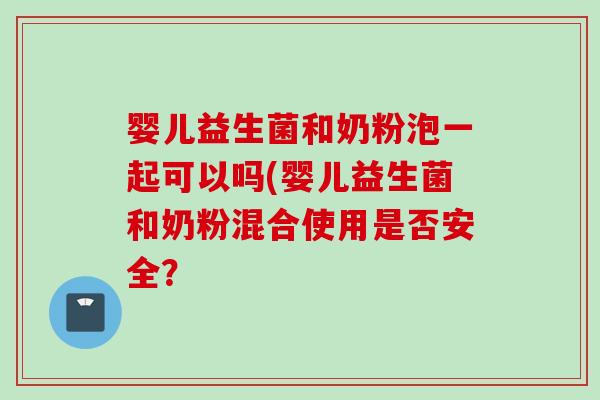 婴儿益生菌和奶粉泡一起可以吗(婴儿益生菌和奶粉混合使用是否安全？