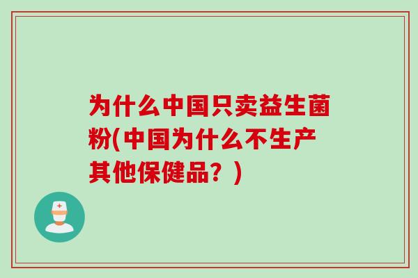 为什么中国只卖益生菌粉(中国为什么不生产其他保健品？)