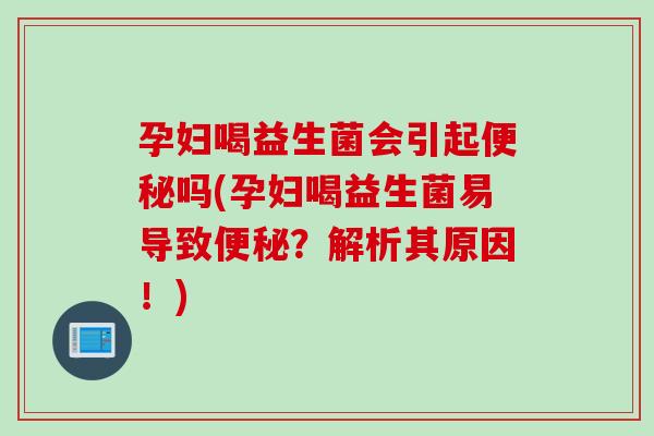 孕妇喝益生菌会引起便秘吗(孕妇喝益生菌易导致便秘？解析其原因！)