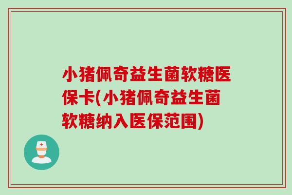 小猪佩奇益生菌软糖医保卡(小猪佩奇益生菌软糖纳入医保范围) 小猪佩奇益生菌软糖医保卡(小猪佩奇益生菌软糖纳入医保范围)