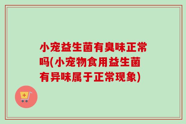 小宠益生菌有臭味正常吗(小宠物食用益生菌有异味属于正常现象)