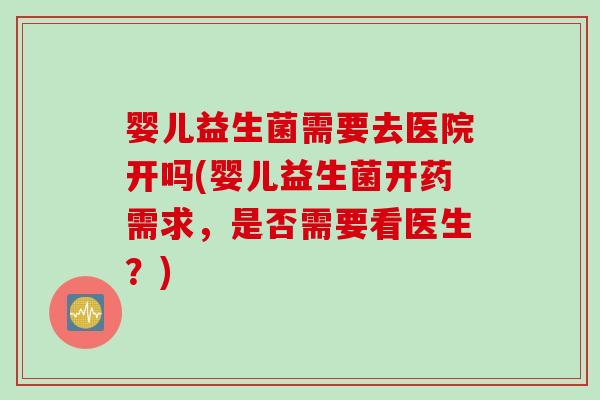 婴儿益生菌需要去医院开吗(婴儿益生菌开药需求，是否需要看医生？)