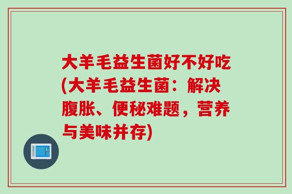 大羊毛益生菌好不好吃(大羊毛益生菌：解决、难题，营养与美味并存)