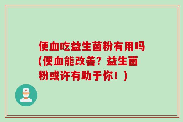 便吃益生菌粉有用吗(便能改善？益生菌粉或许有助于你！)
