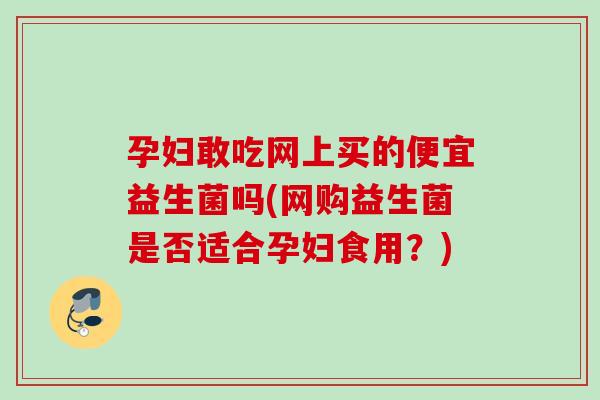 孕妇敢吃网上买的便宜益生菌吗(网购益生菌是否适合孕妇食用？)