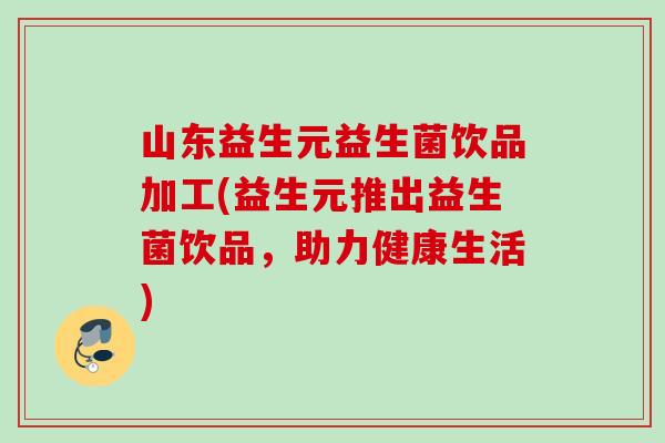 山东益生元益生菌饮品加工(益生元推出益生菌饮品，助力健康生活)