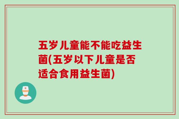 五岁儿童能不能吃益生菌(五岁以下儿童是否适合食用益生菌)