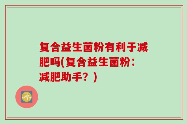 复合益生菌粉有利于减肥吗(复合益生菌粉：减肥助手？)