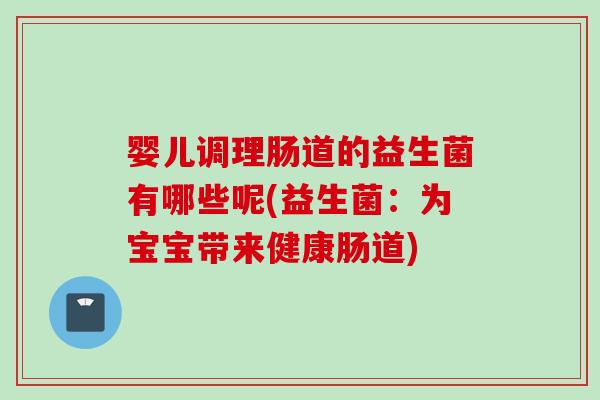 婴儿调理肠道的益生菌有哪些呢(益生菌：为宝宝带来健康肠道)