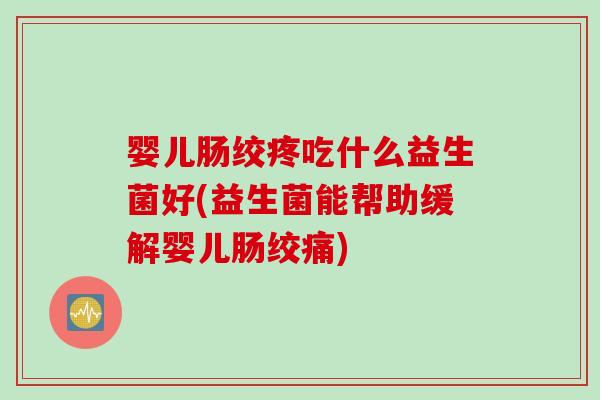 婴儿肠绞疼吃什么益生菌好(益生菌能帮助缓解婴儿肠绞痛)