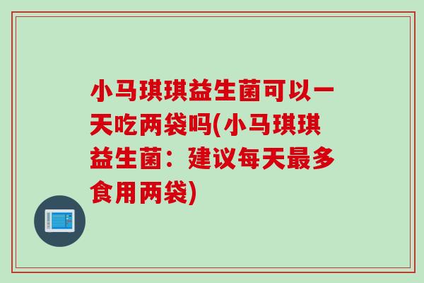 小马琪琪益生菌可以一天吃两袋吗(小马琪琪益生菌：建议每天多食用两袋)