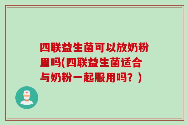 四联益生菌可以放奶粉里吗(四联益生菌适合与奶粉一起服用吗？)
