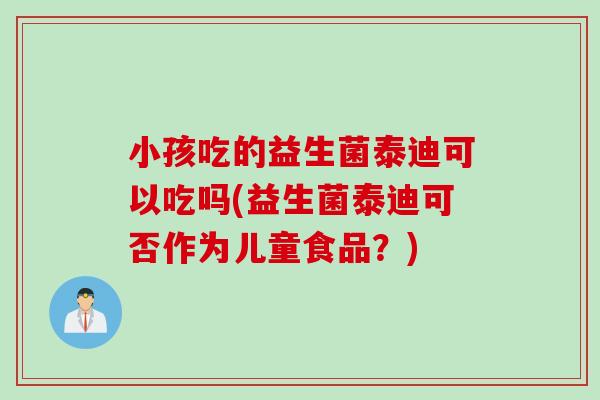 小孩吃的益生菌泰迪可以吃吗(益生菌泰迪可否作为儿童食品?) 小孩吃的益生菌泰迪可以吃吗(益生菌泰迪可否作为儿童食品?)
