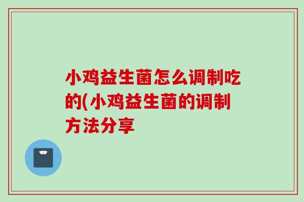 小鸡益生菌怎么调制吃的(小鸡益生菌的调制方法分享
