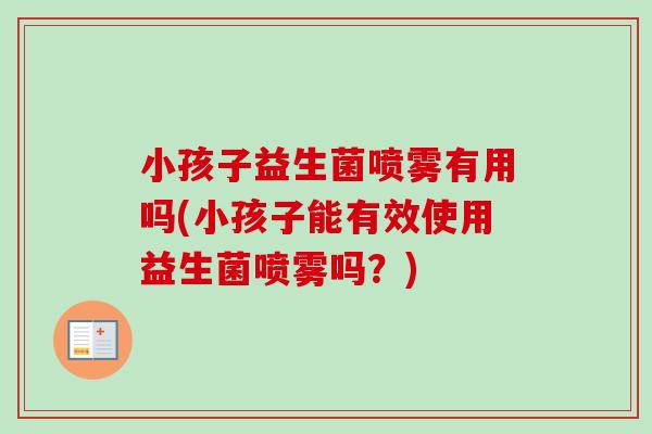 小孩子益生菌喷雾有用吗(小孩子能有效使用益生菌喷雾吗？)