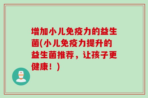增加小儿力的益生菌(小儿力提升的益生菌推荐，让孩子更健康！)